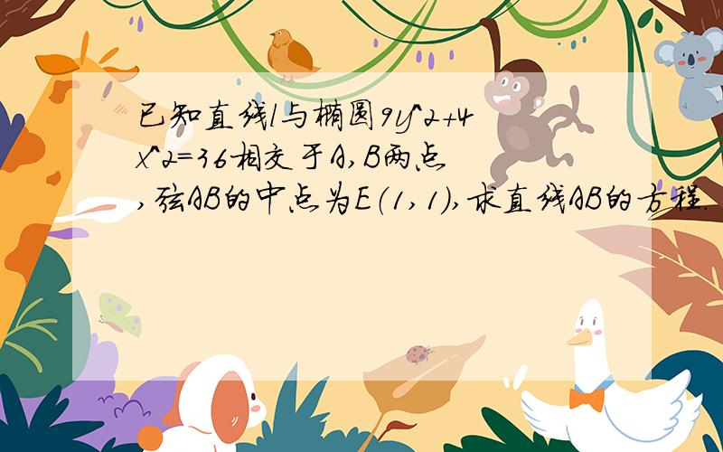 已知直线l与椭圆9y^2+4x^2=36相交于A,B两点,弦AB的中点为E（1,1）,求直线AB的方程.