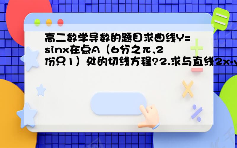 高二数学导数的题目求曲线Y=sinx在点A（6分之π,2份只1）处的切线方程?2.求与直线2x-y=0平行的抛物线y=x