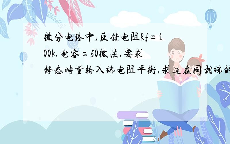 微分电路中,反馈电阻Rf=100k,电容=50微法,要求静态时量输入端电阻平衡,求连在同相端的电阻,怎么做