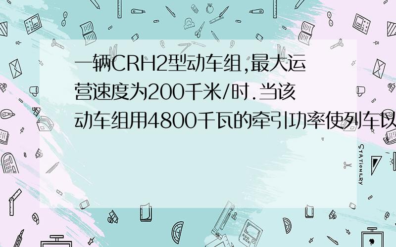 一辆CRH2型动车组,最大运营速度为200千米/时.当该动车组用4800千瓦的牵引功率使列车以50米/秒的速度,匀速直线