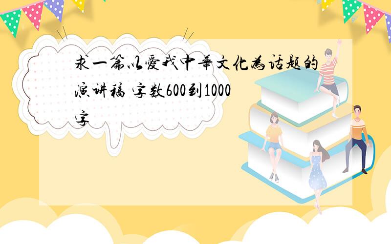 求一篇以爱我中华文化为话题的演讲稿 字数600到1000字