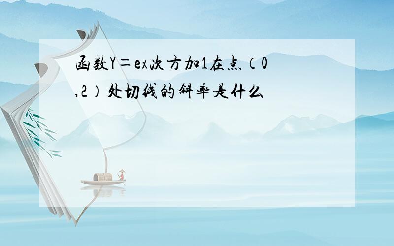 函数Y＝ex次方加1在点（0,2）处切线的斜率是什么