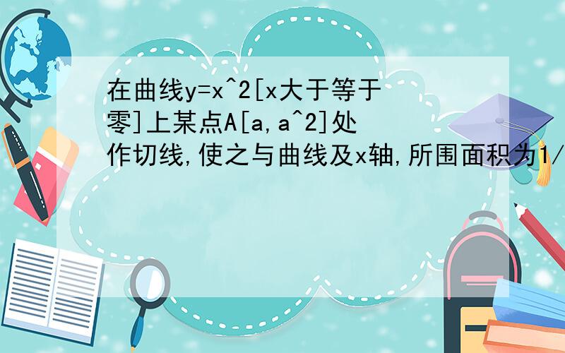 在曲线y=x^2[x大于等于零]上某点A[a,a^2]处作切线,使之与曲线及x轴,所围面积为1/12