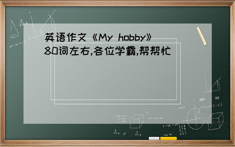 英语作文《My hobby》80词左右,各位学霸,帮帮忙