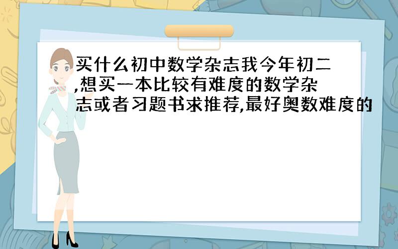 买什么初中数学杂志我今年初二,想买一本比较有难度的数学杂志或者习题书求推荐,最好奥数难度的