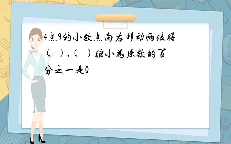 4点9的小数点向右移动两位得( ),( )缩小为原数的百分之一是0