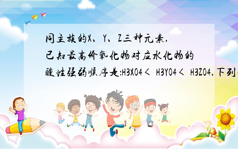 同主族的X、Y、Z三种元素,已知最高价氧化物对应水化物的酸性强弱顺序是：H3XO4< H3YO4< H3ZO4,下列推断