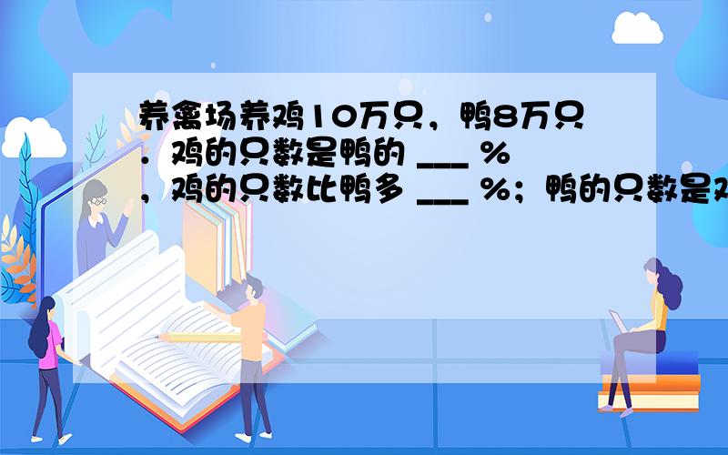 养禽场养鸡10万只，鸭8万只．鸡的只数是鸭的 ___ %，鸡的只数比鸭多 ___ %；鸭的只数是鸡的 ___ %，鸭的只