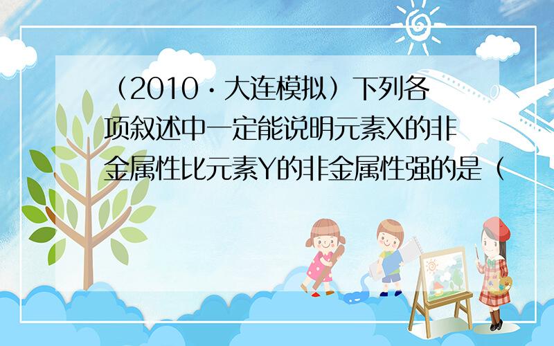 （2010•大连模拟）下列各项叙述中一定能说明元素X的非金属性比元素Y的非金属性强的是（　　）