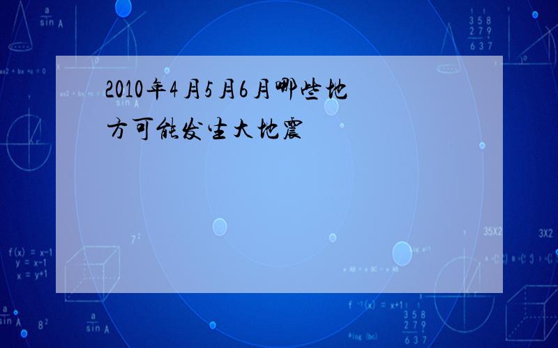 2010年4月5月6月哪些地方可能发生大地震