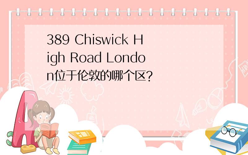 389 Chiswick High Road London位于伦敦的哪个区?