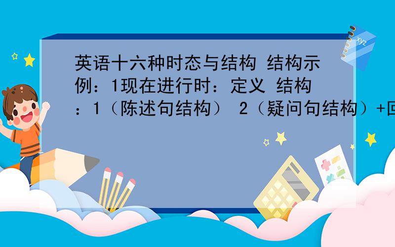 英语十六种时态与结构 结构示例：1现在进行时：定义 结构：1（陈述句结构） 2（疑问句结构）+回答