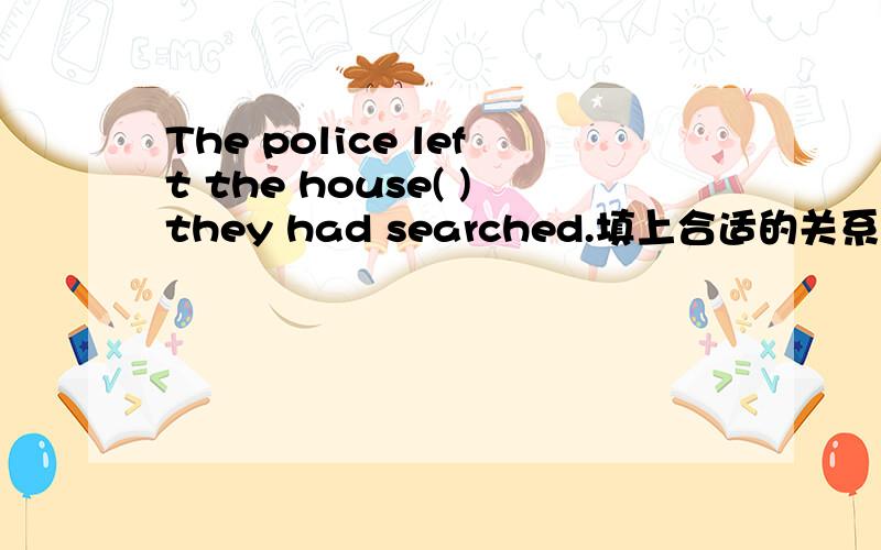 The police left the house( )they had searched.填上合适的关系代词