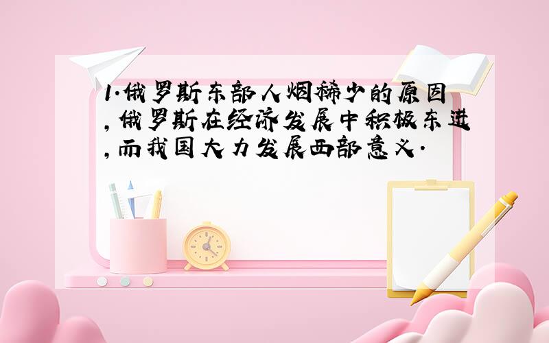 1.俄罗斯东部人烟稀少的原因,俄罗斯在经济发展中积极东进,而我国大力发展西部意义.