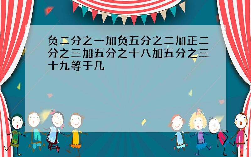 负二分之一加负五分之二加正二分之三加五分之十八加五分之三十九等于几