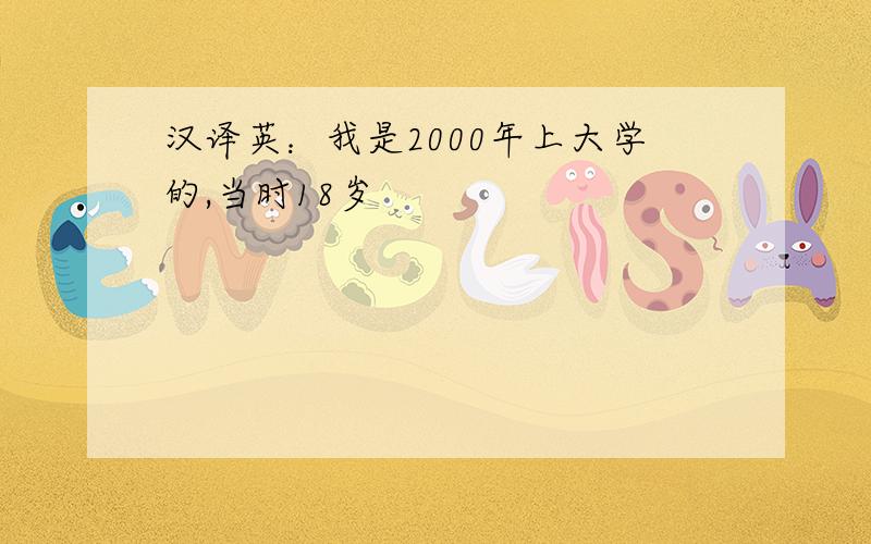 汉译英：我是2000年上大学的,当时18岁