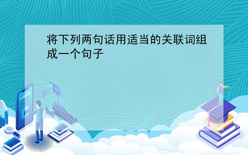 将下列两句话用适当的关联词组成一个句子