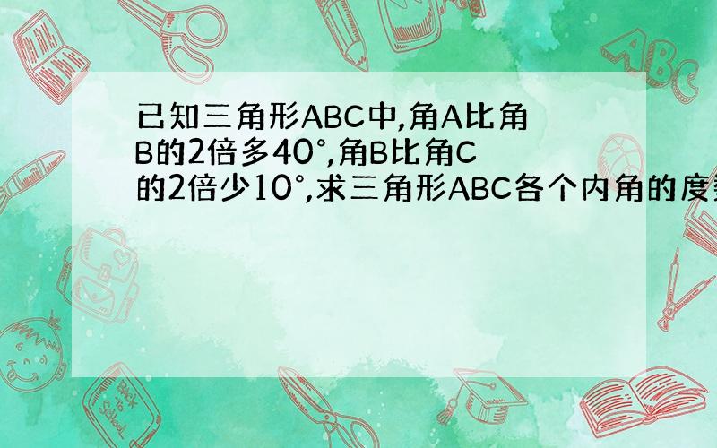 已知三角形ABC中,角A比角B的2倍多40°,角B比角C的2倍少10°,求三角形ABC各个内角的度数