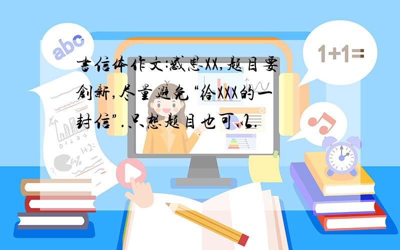 书信体作文:感恩XX,题目要创新,尽量避免“给XXX的一封信”.只想题目也可以.