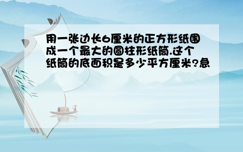 用一张边长6厘米的正方形纸围成一个最大的圆柱形纸筒.这个纸筒的底面积是多少平方厘米?急