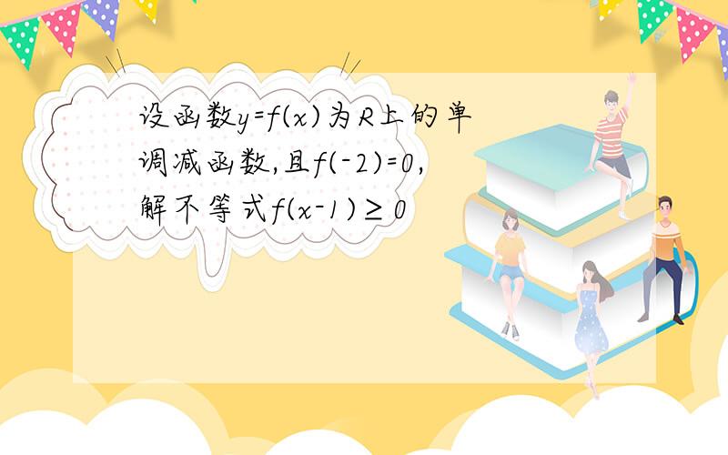 设函数y=f(x)为R上的单调减函数,且f(-2)=0,解不等式f(x-1)≥0