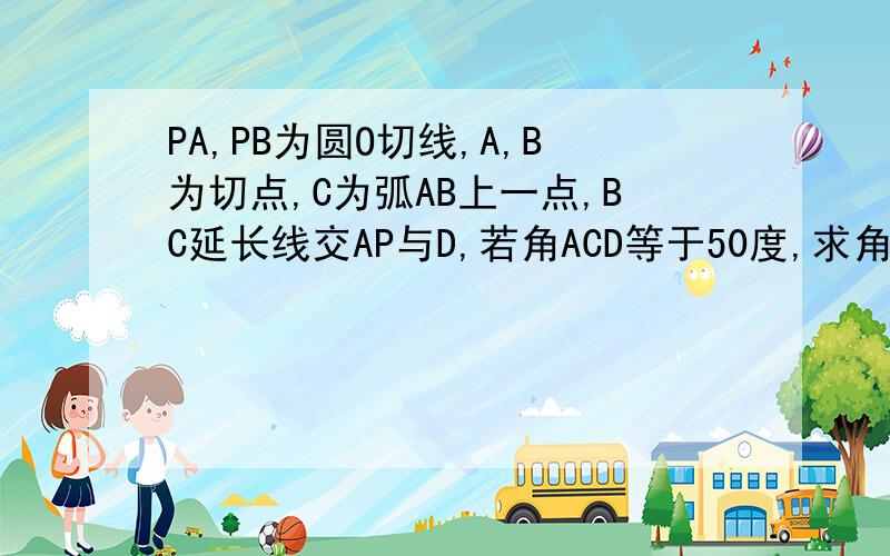 PA,PB为圆O切线,A,B为切点,C为弧AB上一点,BC延长线交AP与D,若角ACD等于50度,求角P的度数