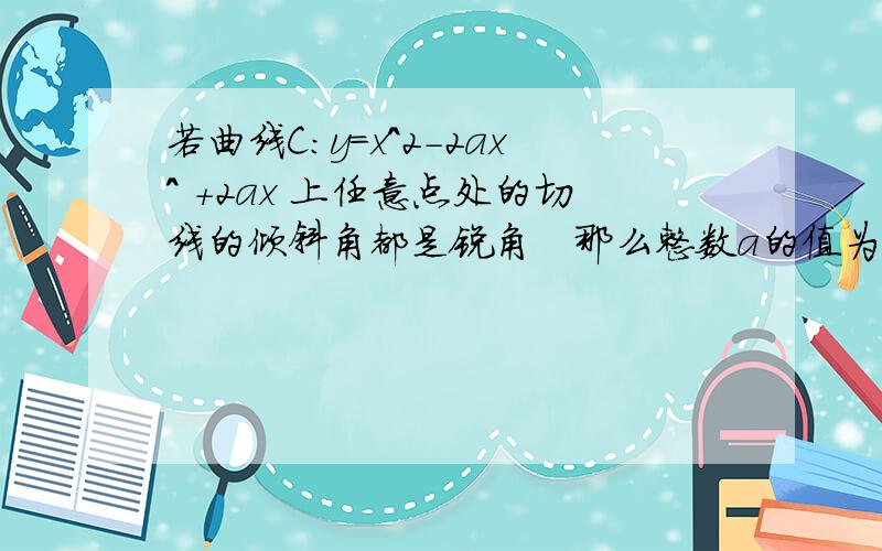 若曲线C：y=x^2－2ax^ ＋2ax 上任意点处的切线的倾斜角都是锐角　那么整数a的值为多少