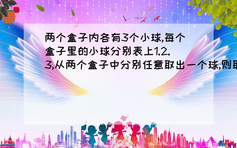 两个盒子内各有3个小球,每个盒子里的小球分别表上1.2.3,从两个盒子中分别任意取出一个球,则取出两个球上所标数字的和为