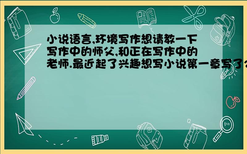 小说语言,环境写作想请教一下写作中的师父,和正在写作中的老师.最近起了兴趣想写小说第一章写了2000多字,但语言和叙述了