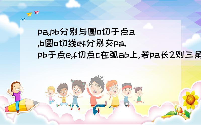 pa,pb分别与圆o切于点a,b圆o切线ef分别交pa,pb于点e,f切点c在弧ab上,若pa长2则三角形pef的周长