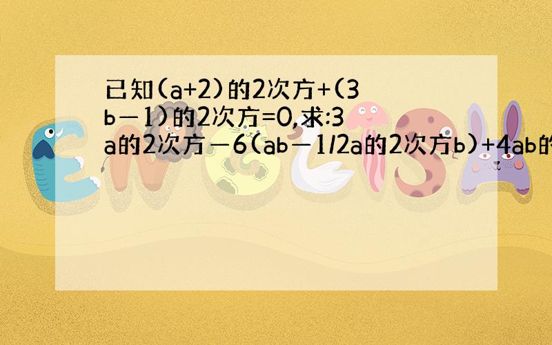 已知(a+2)的2次方+(3b—1)的2次方=0,求:3a的2次方—6(ab—1/2a的2次方b)+4ab的值