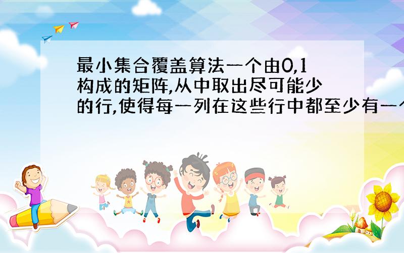 最小集合覆盖算法一个由0,1构成的矩阵,从中取出尽可能少的行,使得每一列在这些行中都至少有一个1出现.说说思路就可以的