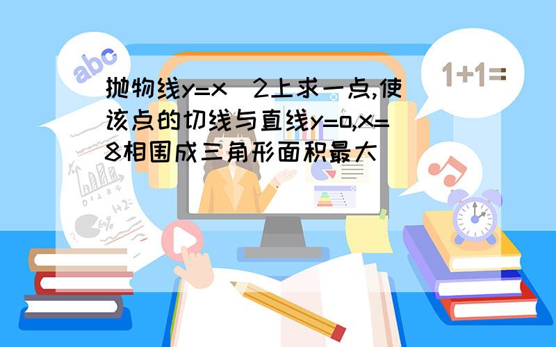 抛物线y=x^2上求一点,使该点的切线与直线y=o,x=8相围成三角形面积最大