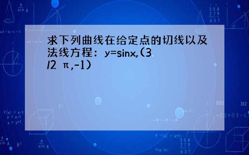 求下列曲线在给定点的切线以及法线方程：y=sinx,(3/2 π,-1）