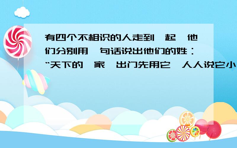 有四个不相识的人走到一起,他们分别用一句话说出他们的姓：“天下的一家,出门先用它,人人说它小,三月开白花.