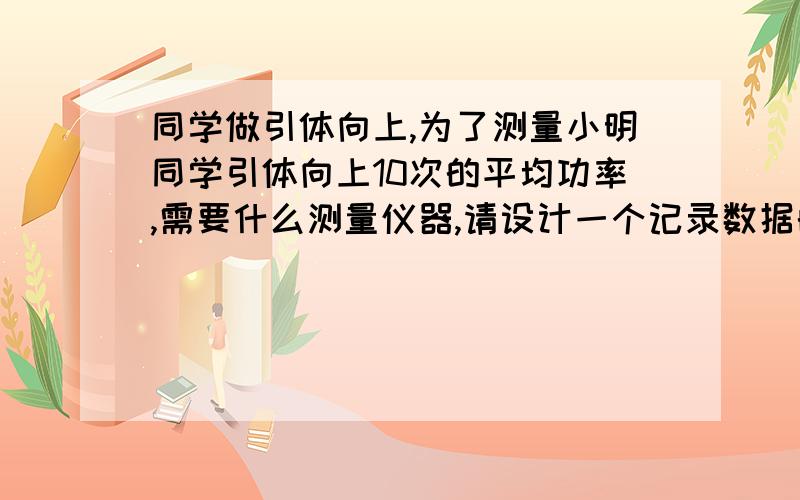 同学做引体向上,为了测量小明同学引体向上10次的平均功率,需要什么测量仪器,请设计一个记录数据的表格