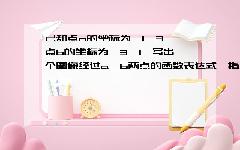 已知点a的坐标为【1,3】,点b的坐标为【3,1】写出一个图像经过a,b两点的函数表达式,指出函数的两个性质