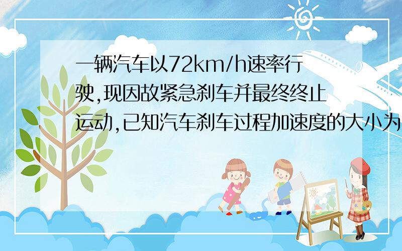 一辆汽车以72km/h速率行驶,现因故紧急刹车并最终终止运动,已知汽车刹车过程加速度的大小为5m/s^2 ,则从开始刹车