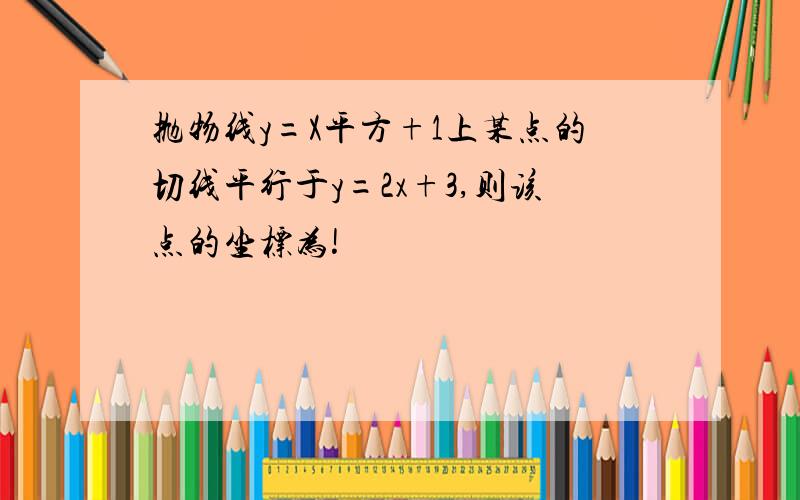 抛物线y=X平方+1上某点的切线平行于y=2x+3,则该点的坐标为!