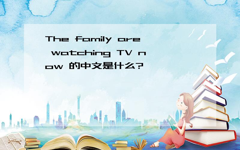 The family are watching TV now 的中文是什么?