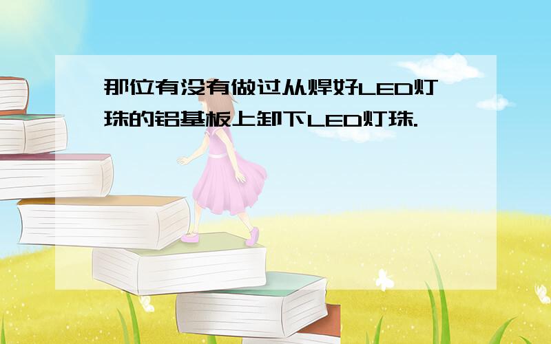 那位有没有做过从焊好LED灯珠的铝基板上卸下LED灯珠.