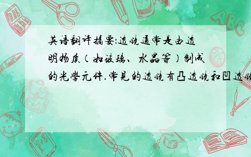 英语翻译摘要：透镜通常是由透明物质（如玻璃、水晶等）制成的光学元件.常见的透镜有凸透镜和凹透镜两种.凸透镜具有会聚光线的