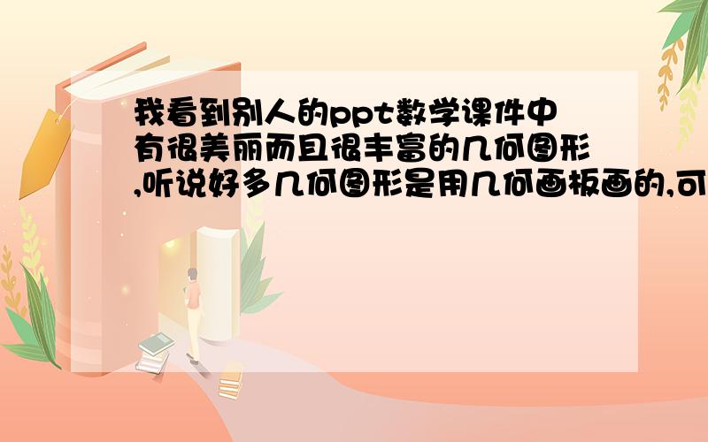 我看到别人的ppt数学课件中有很美丽而且很丰富的几何图形,听说好多几何图形是用几何画板画的,可我却没