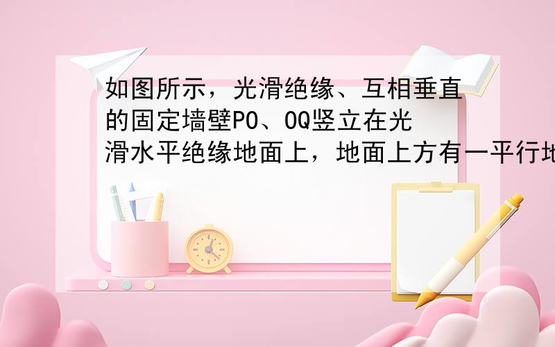 如图所示，光滑绝缘、互相垂直的固定墙壁PO、OQ竖立在光滑水平绝缘地面上，地面上方有一平行地面的匀强电场E，场强方向水平