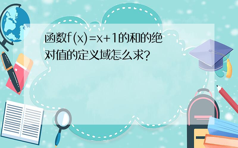 函数f(x)=x+1的和的绝对值的定义域怎么求?