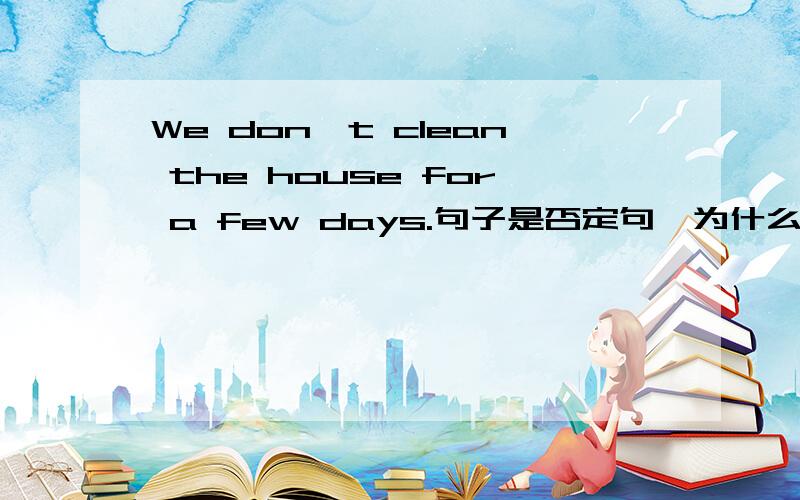 We don't clean the house for a few days.句子是否定句,为什么用a few,而不用