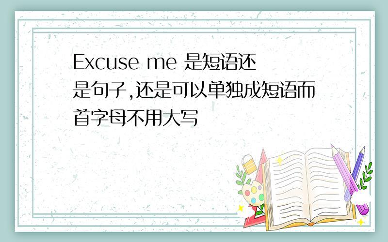 Excuse me 是短语还是句子,还是可以单独成短语而首字母不用大写