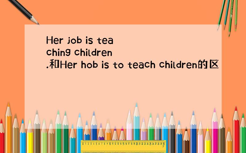 Her job is teaching children.和Her hob is to teach children的区