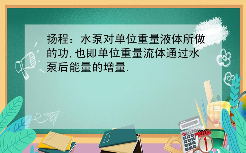 扬程：水泵对单位重量液体所做的功,也即单位重量流体通过水泵后能量的增量.