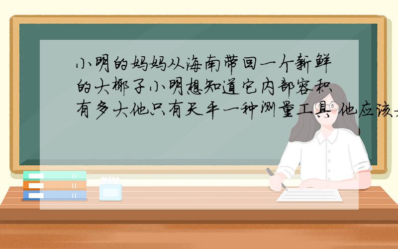 小明的妈妈从海南带回一个新鲜的大椰子小明想知道它内部容积有多大他只有天平一种测量工具 他应该如何做